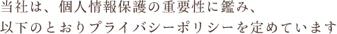 当社は、個人情報保護の重要性に鑑み、以下のとおりプライバシーポリシーを定めています